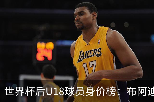 世界杯后U18球员身价榜：布阿迪8000万欧居首，卡尔6000万欧次之